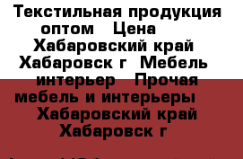 Текстильная продукция оптом › Цена ­ 1 - Хабаровский край, Хабаровск г. Мебель, интерьер » Прочая мебель и интерьеры   . Хабаровский край,Хабаровск г.